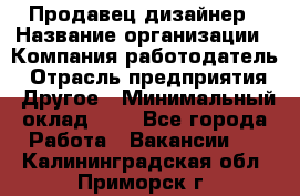 Продавец-дизайнер › Название организации ­ Компания-работодатель › Отрасль предприятия ­ Другое › Минимальный оклад ­ 1 - Все города Работа » Вакансии   . Калининградская обл.,Приморск г.